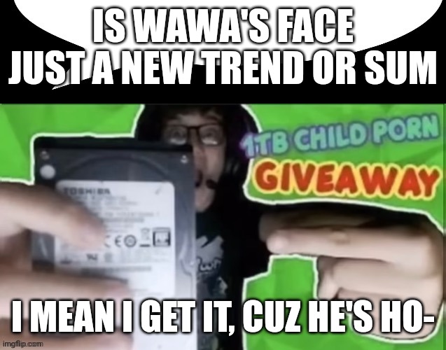 Uh uhm nothing | IS WAWA'S FACE JUST A NEW TREND OR SUM; I MEAN I GET IT, CUZ HE'S HO- | image tagged in 1tb child por giveaway speech bubble | made w/ Imgflip meme maker
