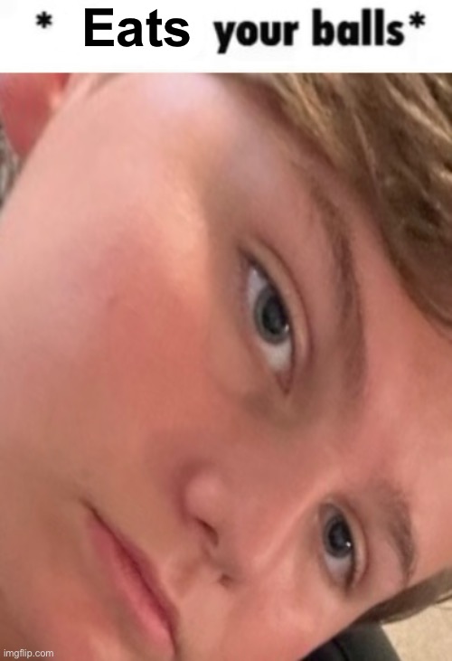 Eats | image tagged in x your balls | made w/ Imgflip meme maker