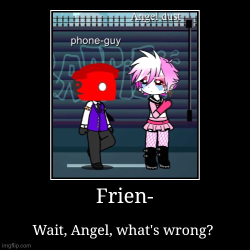 Frien- | Wait, Angel, what's wrong? | image tagged in funny,demotivationals | made w/ Imgflip demotivational maker