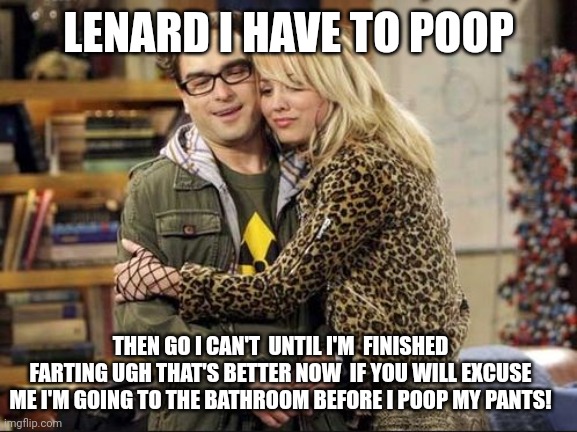 big bang theory | LENARD I HAVE TO POOP; THEN GO I CAN'T  UNTIL I'M  FINISHED FARTING UGH THAT'S BETTER NOW  IF YOU WILL EXCUSE ME I'M GOING TO THE BATHROOM BEFORE I POOP MY PANTS! | image tagged in big bang theory | made w/ Imgflip meme maker
