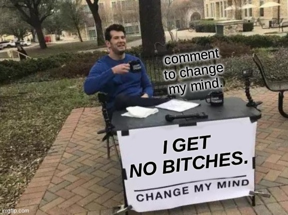(sigh) another day.. :3 | comment to change my mind. I GET NO BITCHES. | image tagged in memes,change my mind | made w/ Imgflip meme maker
