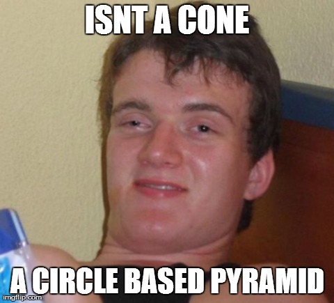 10 Guy Meme | ISNT A CONE A CIRCLE BASED PYRAMID | image tagged in memes,10 guy,AdviceAnimals | made w/ Imgflip meme maker