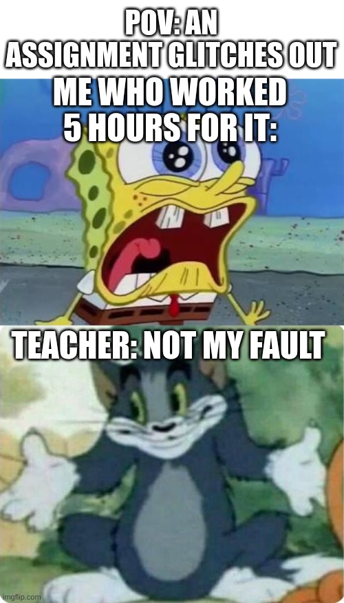 well its MY fault either you motherfu- | POV: AN ASSIGNMENT GLITCHES OUT; ME WHO WORKED 5 HOURS FOR IT:; TEACHER: NOT MY FAULT | image tagged in spongebob crying/screaming,tom shrugging,unhelpful teacher | made w/ Imgflip meme maker