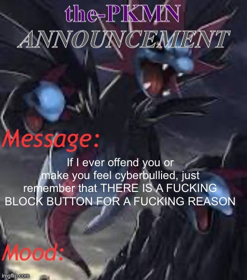 the-PKMN Announcement Temp | If I ever offend you or make you feel cyberbullied, just remember that THERE IS A FUCKING BLOCK BUTTON FOR A FUCKING REASON | image tagged in the-pkmn announcement temp | made w/ Imgflip meme maker