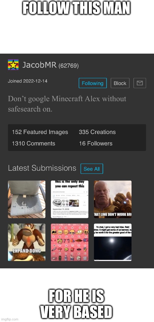 We’re friends irl and he deserves more followers he’s got some funny shit | FOLLOW THIS MAN; FOR HE IS VERY BASED | made w/ Imgflip meme maker