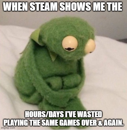 Half of it was figuring out what the hell to do! | WHEN STEAM SHOWS ME THE; HOURS/DAYS I'VE WASTED PLAYING THE SAME GAMES OVER & AGAIN. | image tagged in sad kermit,gaming,video games,regret,steam | made w/ Imgflip meme maker