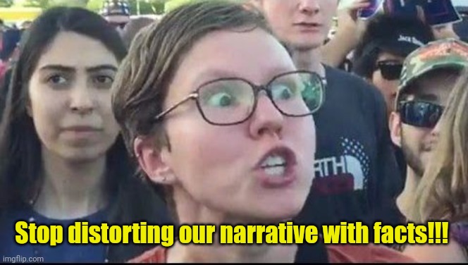 Angry Liberal | Stop distorting our narrative with facts!!! | image tagged in angry liberal | made w/ Imgflip meme maker