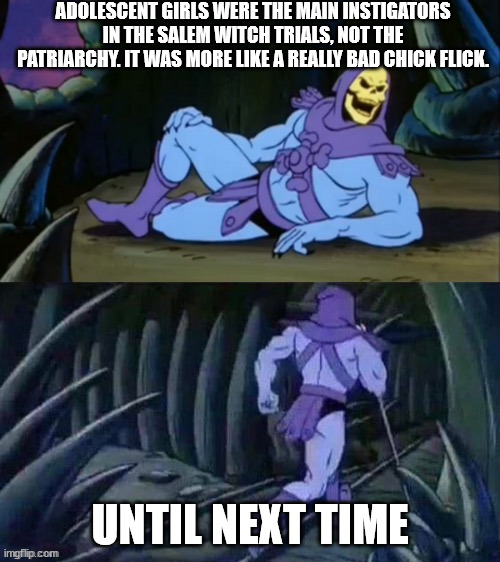 Skeletor disturbing facts | ADOLESCENT GIRLS WERE THE MAIN INSTIGATORS IN THE SALEM WITCH TRIALS, NOT THE PATRIARCHY. IT WAS MORE LIKE A REALLY BAD CHICK FLICK. UNTIL NEXT TIME | image tagged in skeletor disturbing facts | made w/ Imgflip meme maker