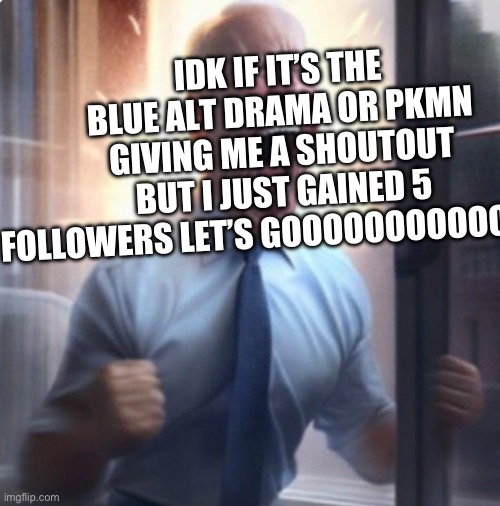 Biden Lets Go | IDK IF IT’S THE BLUE ALT DRAMA OR PKMN GIVING ME A SHOUTOUT BUT I JUST GAINED 5 FOLLOWERS LET’S GOOOOOOOOOOOOOO | image tagged in biden lets go | made w/ Imgflip meme maker