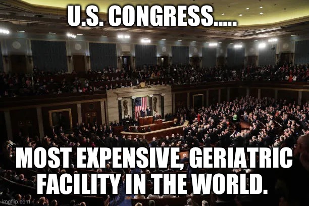 Congress | U.S. CONGRESS….. MOST EXPENSIVE, GERIATRIC FACILITY IN THE WORLD. | image tagged in funny,funny memes,political meme,politics,government | made w/ Imgflip meme maker