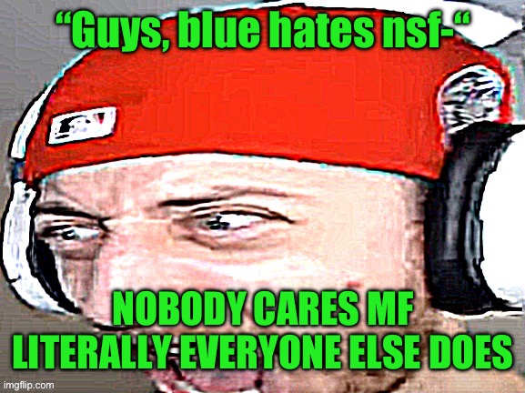 Disgusted | “Guys, blue hates nsf-“; NOBODY CARES MF
LITERALLY EVERYONE ELSE DOES | image tagged in disgusted | made w/ Imgflip meme maker