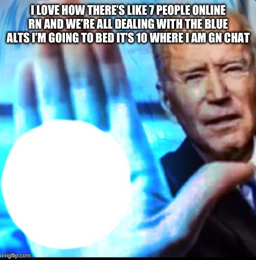 Biden blasted | I LOVE HOW THERE’S LIKE 7 PEOPLE ONLINE RN AND WE’RE ALL DEALING WITH THE BLUE ALTS I’M GOING TO BED IT’S 10 WHERE I AM GN CHAT | image tagged in biden blasted | made w/ Imgflip meme maker