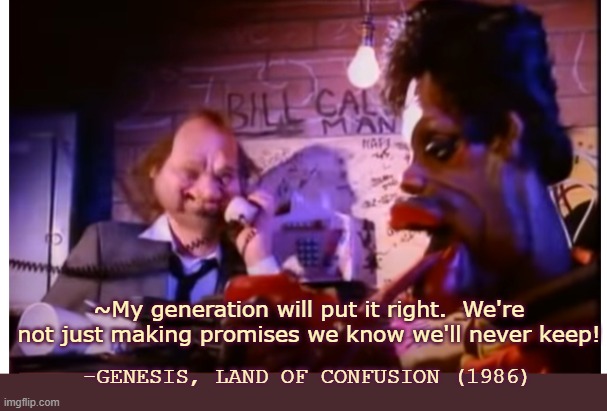 Land of Confusion | ~My generation will put it right.  We're not just making promises we know we'll never keep! -GENESIS, LAND OF CONFUSION (1986) | image tagged in land of confusion | made w/ Imgflip meme maker