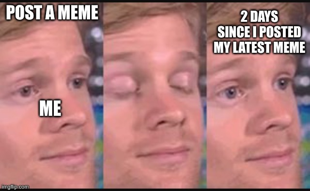 I forgot about this | 2 DAYS SINCE I POSTED MY LATEST MEME; POST A MEME; ME | image tagged in blinking guy | made w/ Imgflip meme maker