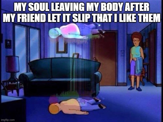To those ppl, ? | MY SOUL LEAVING MY BODY AFTER MY FRIEND LET IT SLIP THAT I LIKE THEM | image tagged in king of the hill bobby soul leaving body | made w/ Imgflip meme maker