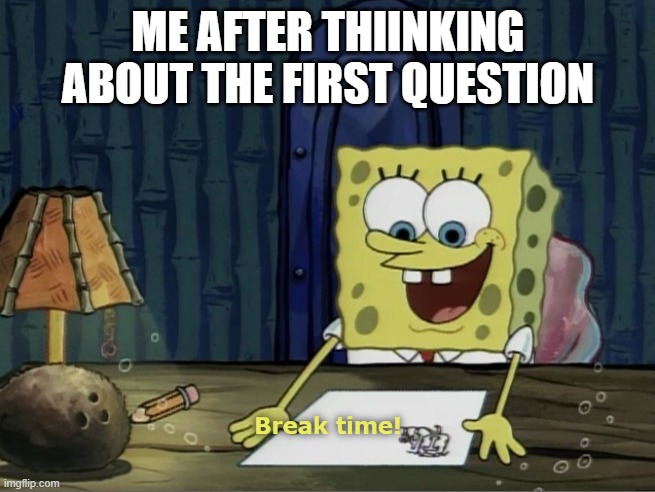 Work, Never heard of her. | ME AFTER THIINKING ABOUT THE FIRST QUESTION | image tagged in break time | made w/ Imgflip meme maker