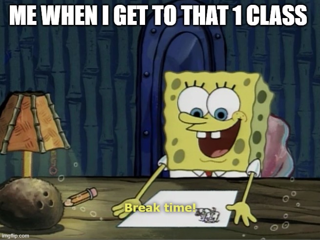 Listening, Never heard of her. | ME WHEN I GET TO THAT 1 CLASS | image tagged in break time | made w/ Imgflip meme maker