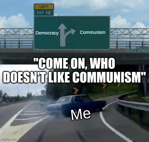 Left Exit 12 Off Ramp | Democracy; Communism; "COME ON, WHO DOESN'T LIKE COMMUNISM"; Me | image tagged in memes,left exit 12 off ramp | made w/ Imgflip meme maker