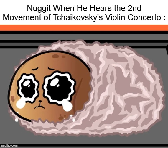 Music, Art, and Fandomsim. | Nuggit When He Hears the 2nd Movement of Tchaikovsky's Violin Concerto : | image tagged in baked botato,chikn nuggit,violin,classical music | made w/ Imgflip meme maker