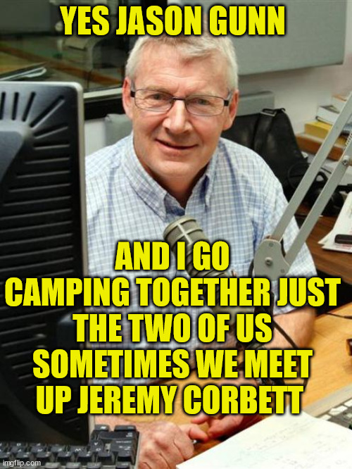 Brendan Telfer | YES JASON GUNN; AND I GO CAMPING TOGETHER JUST THE TWO OF US SOMETIMES WE MEET UP JEREMY CORBETT | image tagged in brokeback mountain,creepy guy,new zealand,radio,arrogant rich man,know it all | made w/ Imgflip meme maker