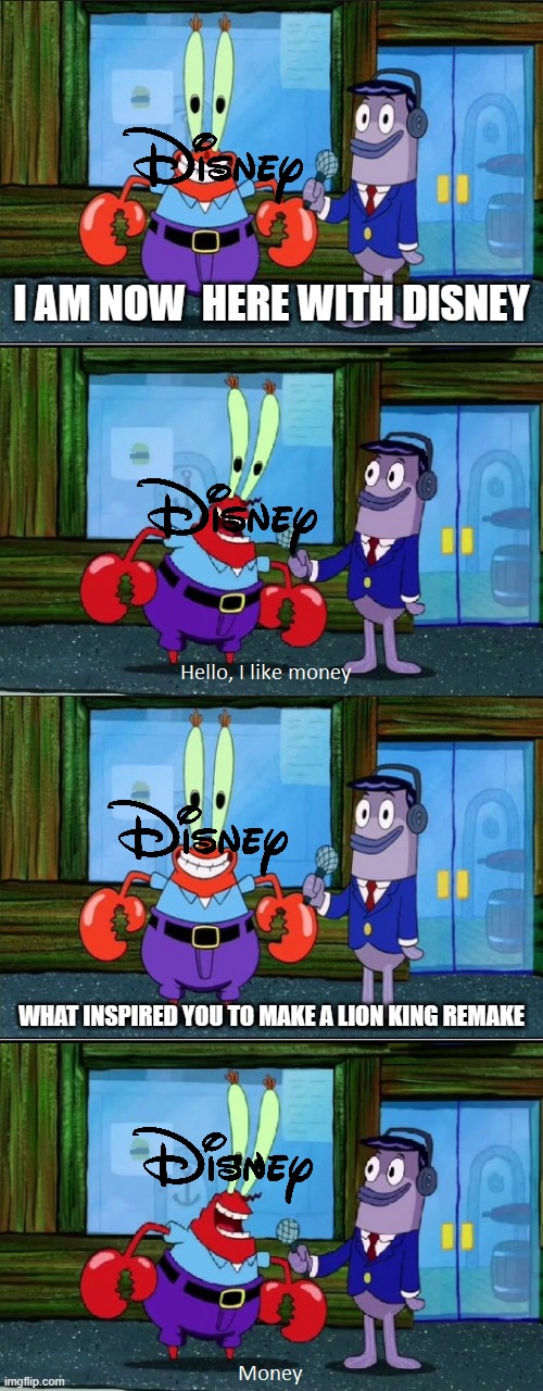Mr. Krabs Money (Extended) | I AM NOW  HERE WITH DISNEY; WHAT INSPIRED YOU TO MAKE A LION KING REMAKE | image tagged in mr krabs money extended | made w/ Imgflip meme maker