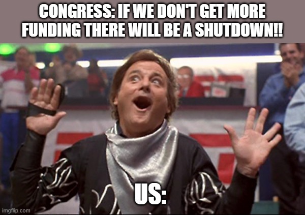 My Expression!! | CONGRESS: IF WE DON'T GET MORE FUNDING THERE WILL BE A SHUTDOWN!! US: | image tagged in government,government shutdown,congress | made w/ Imgflip meme maker