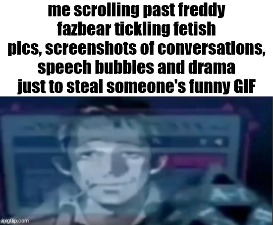 silly ass dude | me scrolling past freddy fazbear tickling fetish pics, screenshots of conversations, speech bubbles and drama just to steal someone's funny GIF | image tagged in silly ass dude | made w/ Imgflip meme maker