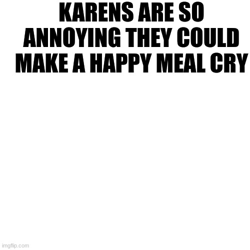 Annoying Karens | KARENS ARE SO ANNOYING THEY COULD MAKE A HAPPY MEAL CRY | image tagged in memes,blank transparent square | made w/ Imgflip meme maker