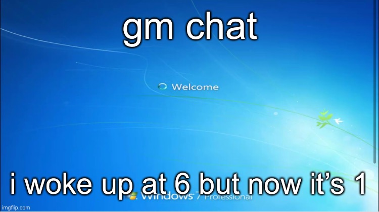 welcome windows 7 | gm chat; i woke up at 6 but now it’s 1 | image tagged in welcome windows 7 | made w/ Imgflip meme maker