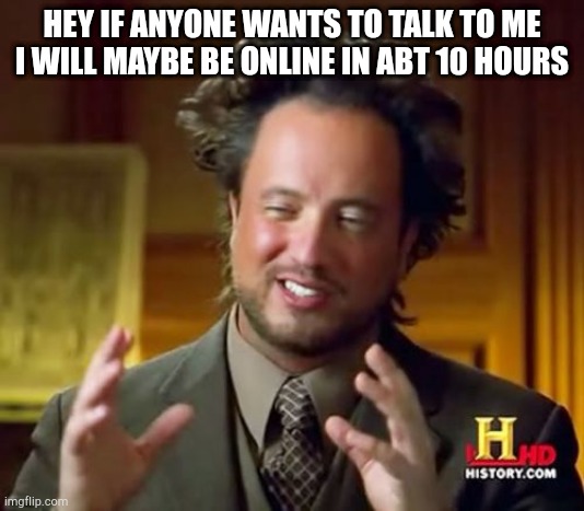 Ancient Aliens Meme | HEY IF ANYONE WANTS TO TALK TO ME I WILL MAYBE BE ONLINE IN ABT 10 HOURS | image tagged in memes,ancient aliens | made w/ Imgflip meme maker