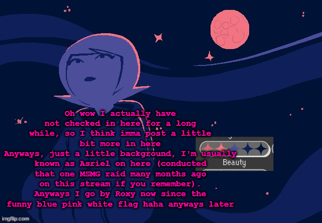 I got a little silly then | Oh wow I actually have not checked in here for a long while, so I think imma post a little bit more in here
Anyways, just a little background, I'm usually known as Asriel on here (conducted that one MSMG raid many months ago on this stream if you remember).
Anyways I go by Roxy now since the funny blue pink white flag haha anyways later | image tagged in god i'm fukcing freezing | made w/ Imgflip meme maker