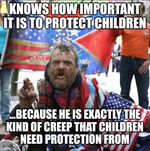 Children need protection from the conservative creeplords loudly braying about "protecting children". | KNOWS HOW IMPORTANT IT IS TO PROTECT CHILDREN; ...BECAUSE HE IS EXACTLY THE
KIND OF CREEP THAT CHILDREN
NEED PROTECTION FROM | image tagged in conservative alt right tardo,children,creepy guy,wholesome protector,conservative hypocrisy,child abuse | made w/ Imgflip meme maker