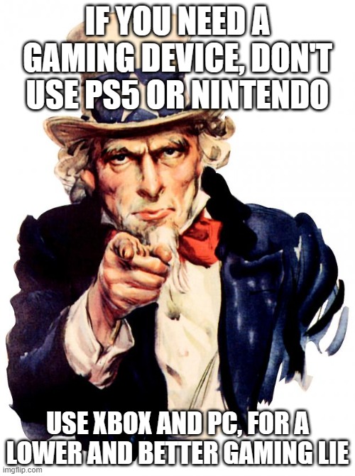 Uncle Sam | IF YOU NEED A GAMING DEVICE, DON'T USE PS5 OR NINTENDO; USE XBOX AND PC, FOR A LOWER AND BETTER GAMING LIE | image tagged in memes,uncle sam | made w/ Imgflip meme maker
