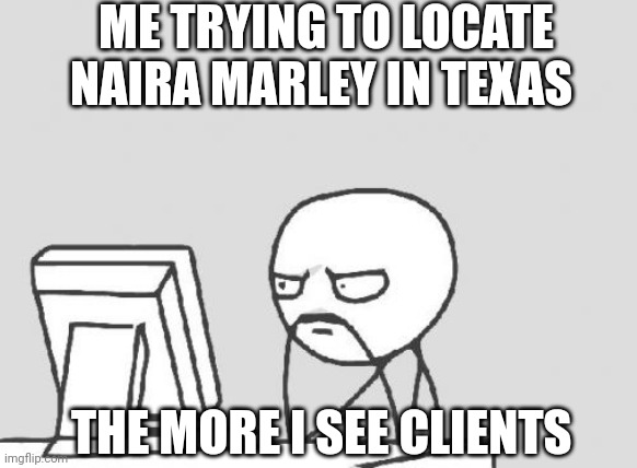 Computer Guy Meme | ME TRYING TO LOCATE NAIRA MARLEY IN TEXAS; THE MORE I SEE CLIENTS | image tagged in memes,computer guy | made w/ Imgflip meme maker