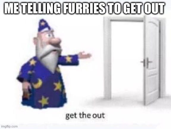 GET THE OUT FURRIES | ME TELLING FURRIES TO GET OUT | image tagged in anti furry | made w/ Imgflip meme maker