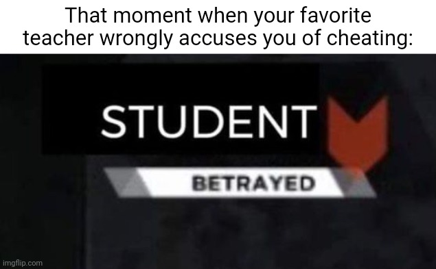 Wrongly accused of cheating | That moment when your favorite teacher wrongly accuses you of cheating: | image tagged in student betrayed,cheating,cheat,teacher,memes,accusation | made w/ Imgflip meme maker