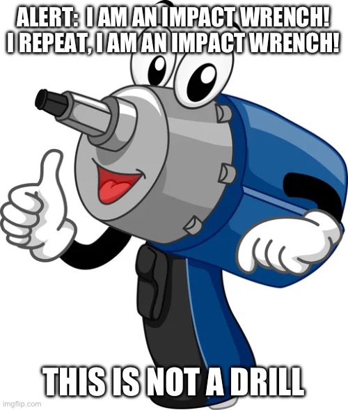 ALERT:  I AM AN IMPACT WRENCH!
I REPEAT, I AM AN IMPACT WRENCH! THIS IS NOT A DRILL | image tagged in memes | made w/ Imgflip meme maker