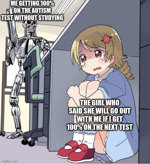 I GOT A DATE | ME GETTING 100% ON THE AUTISM TEST WITHOUT STUDYING; THE GIRL WHO SAID SHE WILL GO OUT WITH ME IF I GET 100% ON THE NEXT TEST | image tagged in anime girl hiding from terminator,autism | made w/ Imgflip meme maker