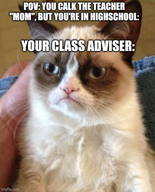 Highschool memes | POV: YOU CALK THE TEACHER "MOM", BUT YOU'RE IN HIGHSCHOOL:; YOUR CLASS ADVISER: | image tagged in memes,grumpy cat | made w/ Imgflip meme maker