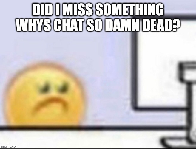 This image also shows my reaction to dead chat | DID I MISS SOMETHING WHYS CHAT SO DAMN DEAD? | image tagged in zad,memes,funny | made w/ Imgflip meme maker