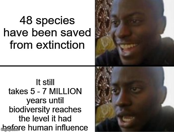 If only we cared about nature ... | 48 species have been saved from extinction; It still takes 5 - 7 MILLION years until biodiversity reaches the level it had before human influence | image tagged in oh yeah oh no,environment,extinction,animals,plants | made w/ Imgflip meme maker
