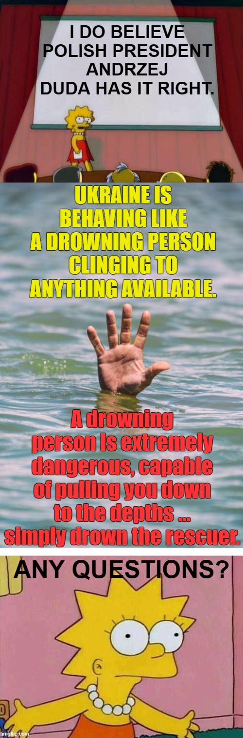 Any Questions? | I DO BELIEVE POLISH PRESIDENT ANDRZEJ DUDA HAS IT RIGHT. UKRAINE IS BEHAVING LIKE A DROWNING PERSON CLINGING TO ANYTHING AVAILABLE. A drowning person is extremely dangerous, capable of pulling you down to the depths … simply drown the rescuer. ANY QUESTIONS? | image tagged in lisa simpson's presentation,ukraine,behavior,drowning,memes,politics | made w/ Imgflip meme maker