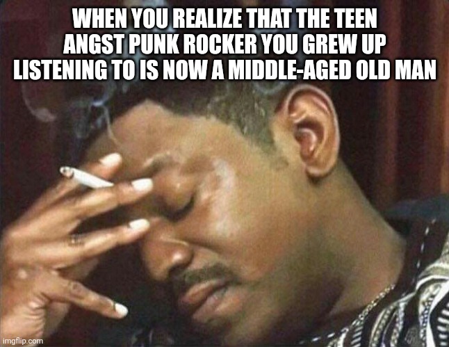 Smoking cig | WHEN YOU REALIZE THAT THE TEEN ANGST PUNK ROCKER YOU GREW UP LISTENING TO IS NOW A MIDDLE-AGED OLD MAN | image tagged in smoking cig | made w/ Imgflip meme maker