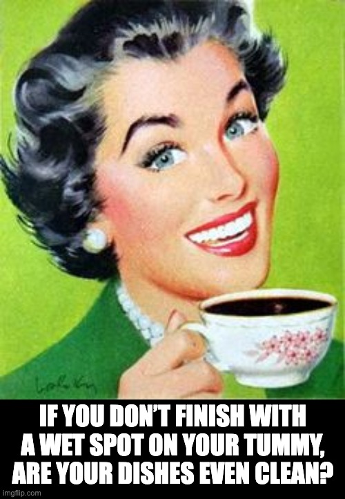 Wet spot | IF YOU DON’T FINISH WITH A WET SPOT ON YOUR TUMMY, ARE YOUR DISHES EVEN CLEAN? | image tagged in vintage woman drinking coffee | made w/ Imgflip meme maker
