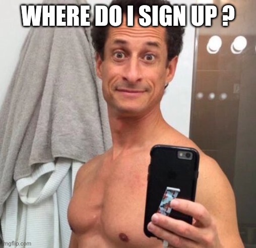 Anthony Weiner | WHERE DO I SIGN UP ? | image tagged in anthony weiner | made w/ Imgflip meme maker