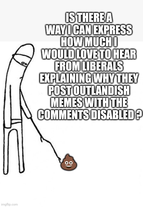 LIBERALS know the answer.....or should | IS THERE A WAY I CAN EXPRESS HOW MUCH I WOULD LOVE TO HEAR FROM LIBERALS EXPLAINING WHY THEY POST OUTLANDISH MEMES WITH THE
 COMMENTS DISABLED ? 💩 | image tagged in c'mon do something,politics,liberals,comments,democrats,leftists | made w/ Imgflip meme maker