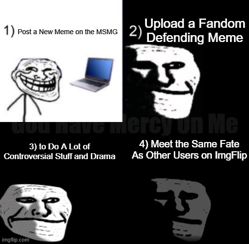 What Have I Done. | Upload a Fandom Defending Meme; Post a New Meme on the MSMG; God Have Mercy On Me; 3) to Do A Lot of Controversial Stuff and Drama; 4) Meet the Same Fate As Other Users on ImgFlip | image tagged in depressed trollface,trauma | made w/ Imgflip meme maker