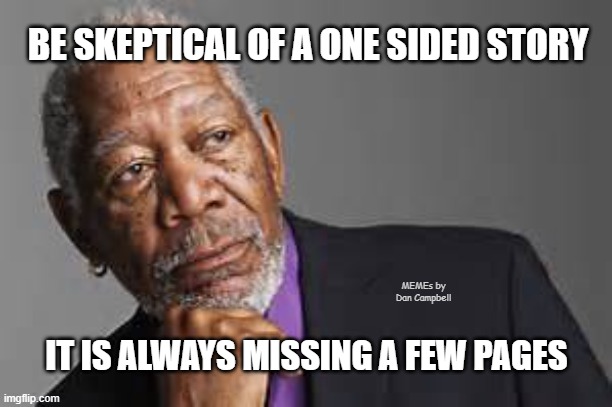 Deep Thoughts By Morgan Freeman  | BE SKEPTICAL OF A ONE SIDED STORY; MEMEs by Dan Campbell; IT IS ALWAYS MISSING A FEW PAGES | image tagged in deep thoughts by morgan freeman | made w/ Imgflip meme maker