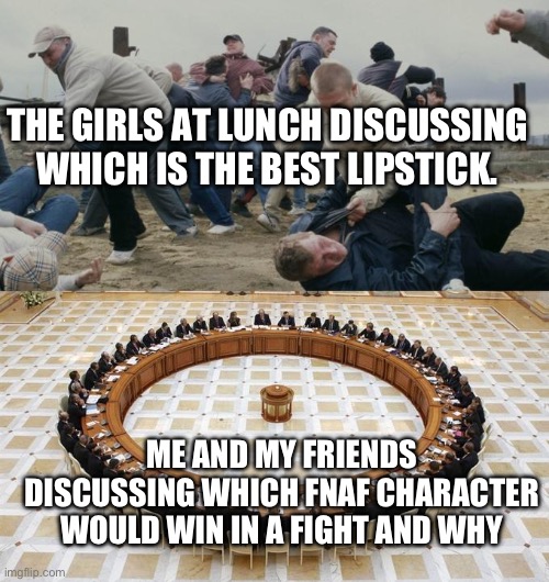 School memes part one | THE GIRLS AT LUNCH DISCUSSING WHICH IS THE BEST LIPSTICK. ME AND MY FRIENDS DISCUSSING WHICH FNAF CHARACTER WOULD WIN IN A FIGHT AND WHY | image tagged in men discussing men fighting | made w/ Imgflip meme maker