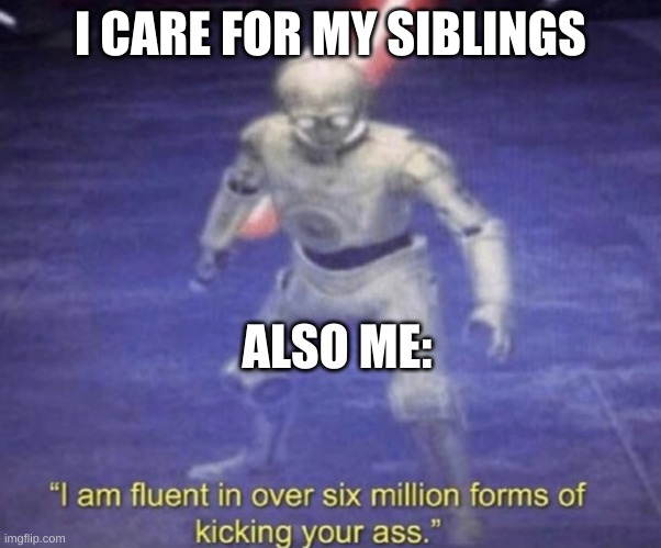 siblings | I CARE FOR MY SIBLINGS; ALSO ME: | image tagged in i am fluent in over six million forms of kicking your ass | made w/ Imgflip meme maker
